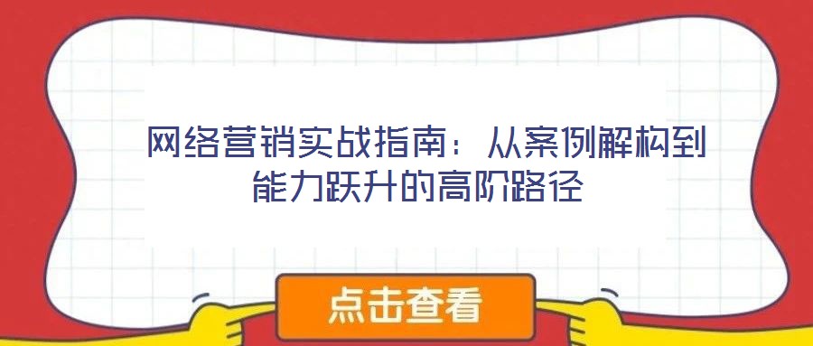 網絡營銷實戰指南:從案例解構到能力躍升的高階路徑