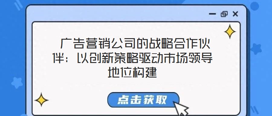 廣告營(yíng)銷(xiāo)公司的戰(zhàn)略合作伙伴:以創(chuàng)新策略驅(qū)動(dòng)市場(chǎng)領(lǐng)導(dǎo)地位構(gòu)建