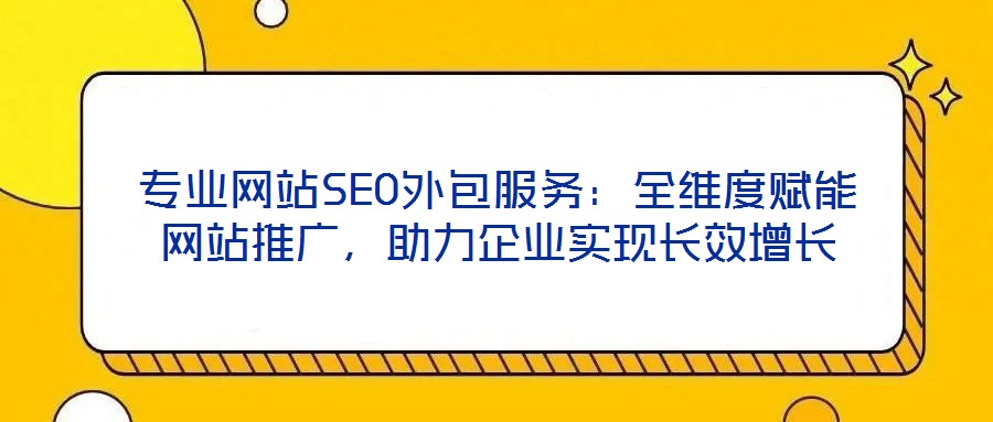 專業(yè)網(wǎng)站SEO外包服務(wù):全維度賦能網(wǎng)站推廣,助力企業(yè)實(shí)現(xiàn)長(zhǎng)效增長(zhǎng)