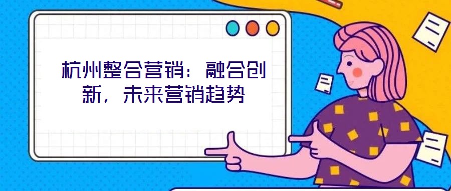 杭州整合營銷:融合創新,未來營銷趨勢