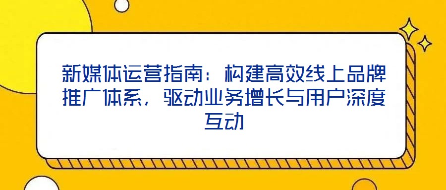 新媒體運營指南:構(gòu)建高效線上品牌推廣體系,驅(qū)動業(yè)務(wù)增長與用戶深度互動