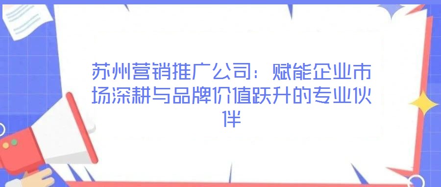 蘇州營銷推廣公司:賦能企業市場深耕與品牌價值躍升的專業伙伴