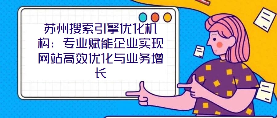 蘇州搜索引擎優(yōu)化機構：專業(yè)賦能企業(yè)實現(xiàn)網(wǎng)站高效優(yōu)化與業(yè)務增長