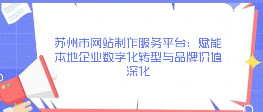 蘇州市網(wǎng)站制作服務(wù)平臺：賦能本地企業(yè)數(shù)字化轉(zhuǎn)型與品牌價值深化