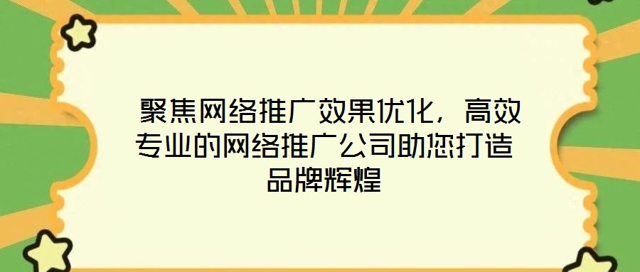聚焦網絡推廣效果優化,高效專業的網絡推廣公司助您打造品牌輝煌