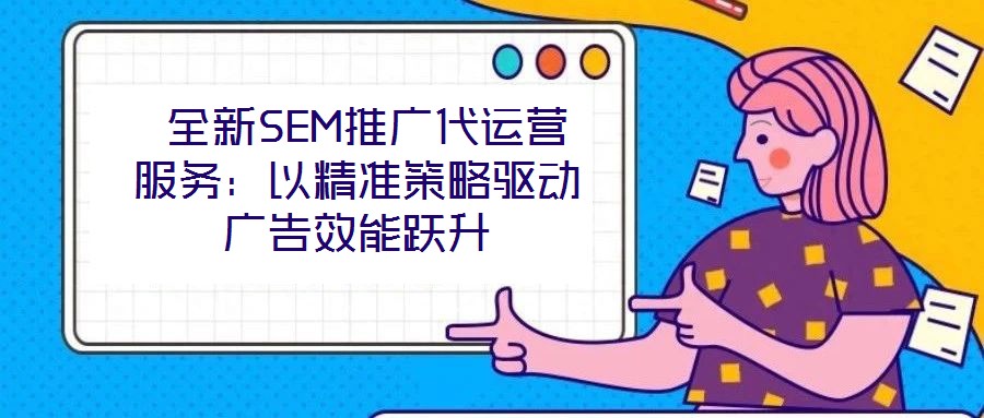 全新SEM推廣代運(yùn)營服務(wù):以精準(zhǔn)策略驅(qū)動廣告效能躍升