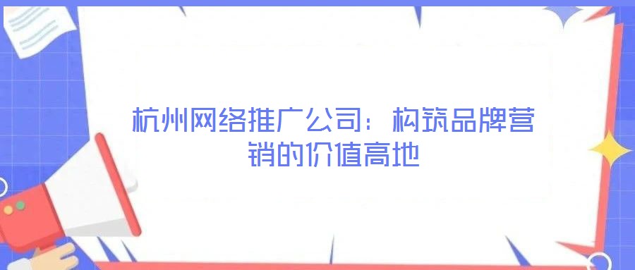 杭州網(wǎng)絡(luò)推廣公司:構(gòu)筑品牌營(yíng)銷的價(jià)值高地