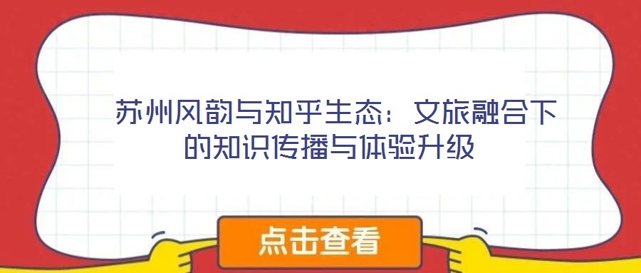 蘇州風(fēng)韻與知乎生態(tài):文旅融合下的知識傳播與體驗(yàn)升級