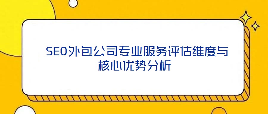 SEO外包公司專業(yè)服務(wù)評估維度與核心優(yōu)勢分析
