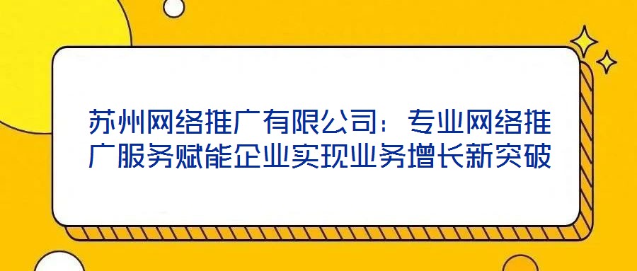 蘇州網絡推廣有限公司：專業網絡推廣服務賦能企業實現業務增長新突破