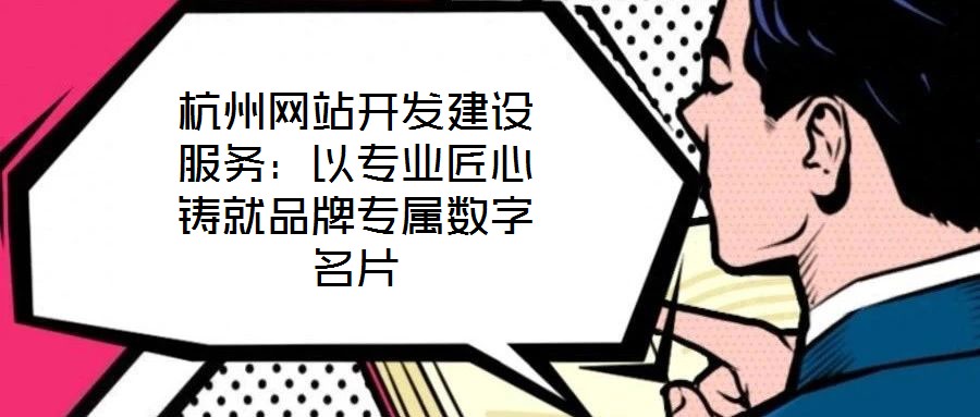 杭州網站開發建設服務:以專業匠心鑄就品牌專屬數字名片