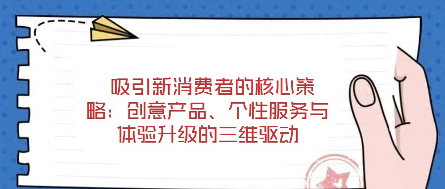 吸引新消費者的核心策略:創意產品、個性服務與體驗升級的三維驅動