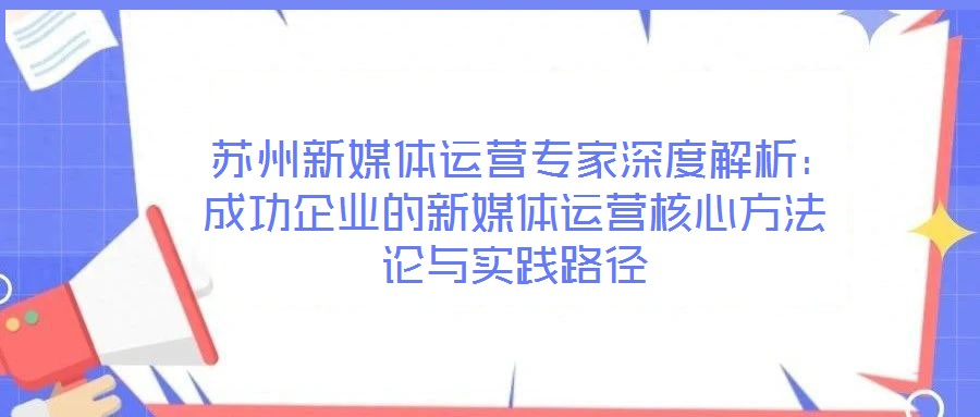 蘇州新媒體運營專家深度解析:成功企業(yè)的新媒體運營核心方法論與實踐路徑