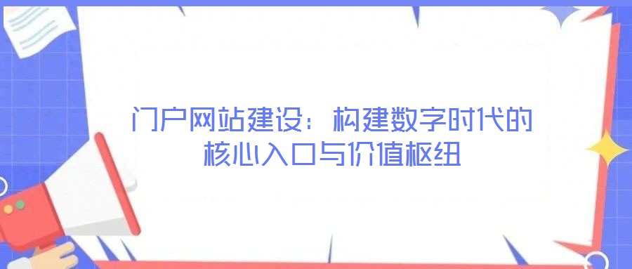 門戶網(wǎng)站建設(shè):構(gòu)建數(shù)字時(shí)代的核心入口與價(jià)值樞紐