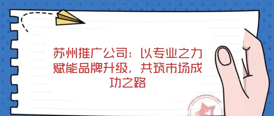 蘇州推廣公司:以專業(yè)之力賦能品牌升級,共筑市場成功之路