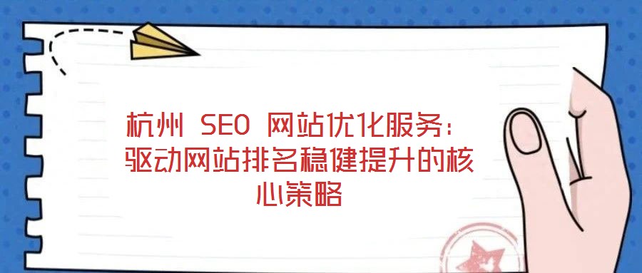 杭州 SEO 網站優化服務:驅動網站排名穩健提升的核心策略