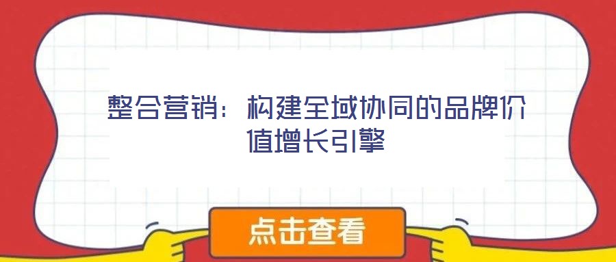 整合營銷:構(gòu)建全域協(xié)同的品牌價值增長引擎
