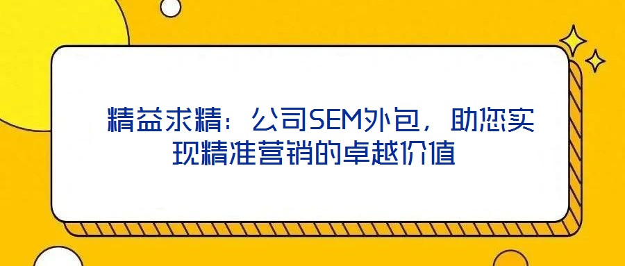  精益求精：公司SEM外包，助您實現精準營銷的卓越價值