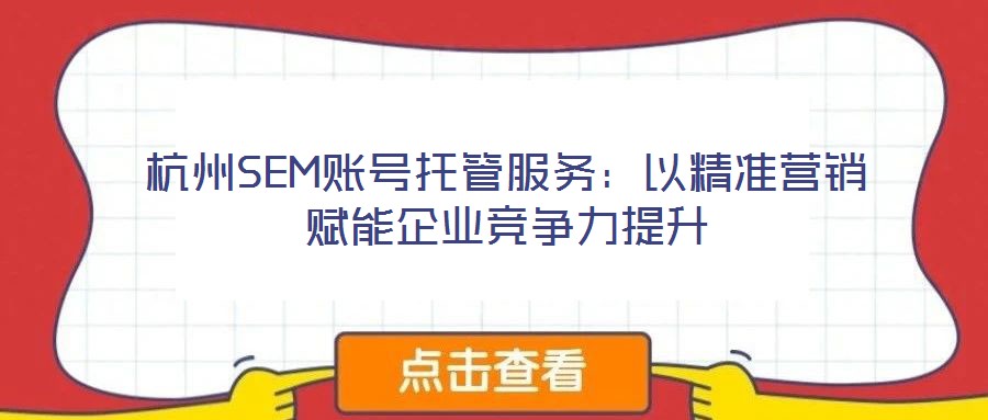 杭州SEM賬號托管服務(wù)：以精準(zhǔn)營銷賦能企業(yè)競爭力提升