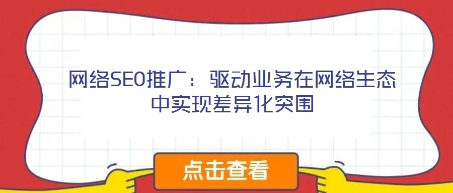網(wǎng)絡SEO推廣:驅(qū)動業(yè)務在網(wǎng)絡生態(tài)中實現(xiàn)差異化突圍