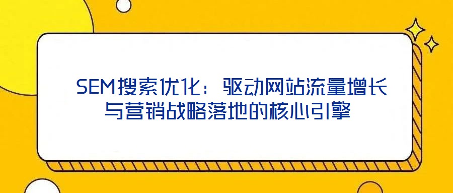 SEM搜索優化:驅動網站流量增長與營銷戰略落地的核心引擎