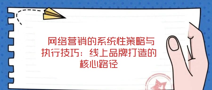 網絡營銷的系統性策略與執行技巧:線上品牌打造的核心路徑