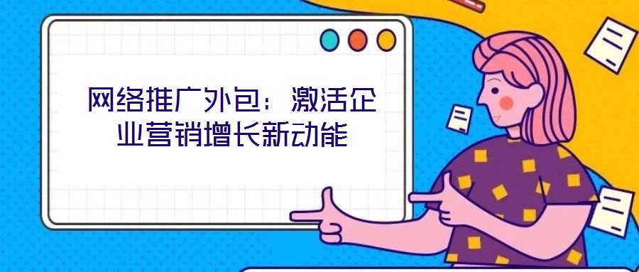 網(wǎng)絡(luò)推廣外包:激活企業(yè)營銷增長新動能