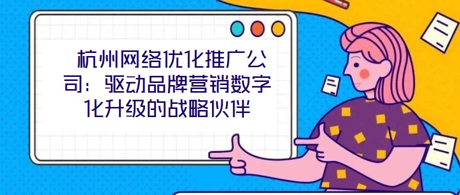 杭州網絡優化推廣公司：驅動品牌營銷數字化升級的戰略伙伴