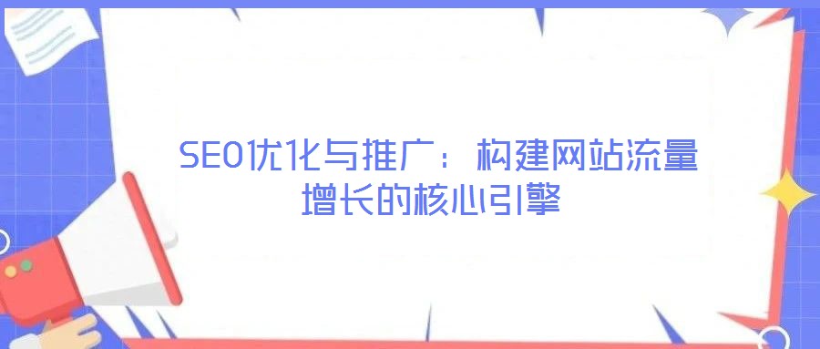 SEO優(yōu)化與推廣:構建網站流量增長的核心引擎