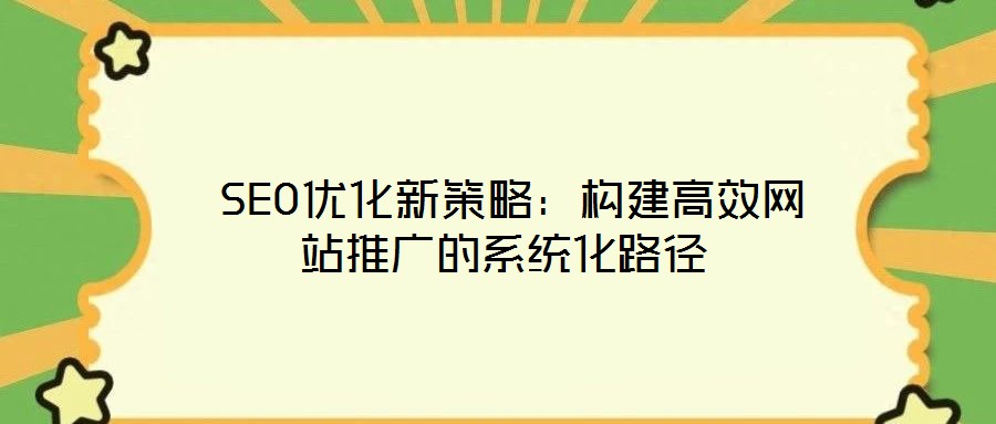 SEO優(yōu)化新策略:構(gòu)建高效網(wǎng)站推廣的系統(tǒng)化路徑