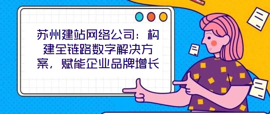 蘇州建站網絡公司:構建全鏈路數字解決方案,賦能企業品牌增長