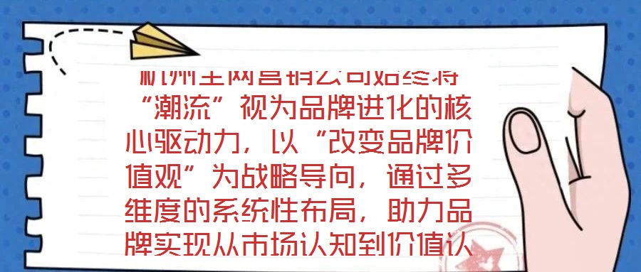 杭州全網(wǎng)營銷公司始終將“潮流”視為品牌進化的核心驅(qū)動力,以“改變品牌價值觀”為戰(zhàn)略導向,通過多維度的系統(tǒng)性布局,助力品牌實現(xiàn)從市場認知到價值認同的跨越式發(fā)展。在
