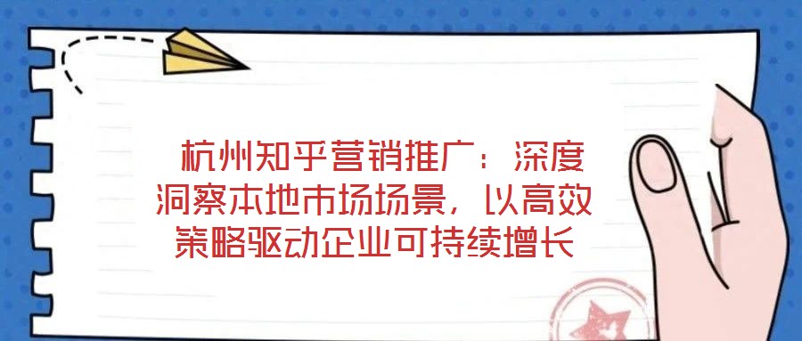  杭州知乎營銷推廣：深度洞察本地市場場景，以高效策略驅動企業可持續增長