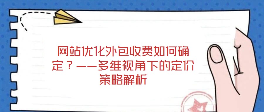 網站優化外包收費如何確定?——多維視角下的定價策略解析