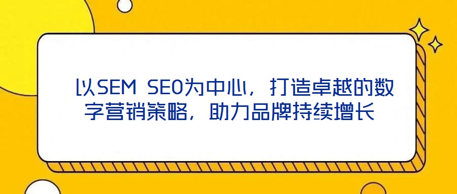 以SEM SEO為中心,打造卓越的數字營銷策略,助力品牌持續增長
