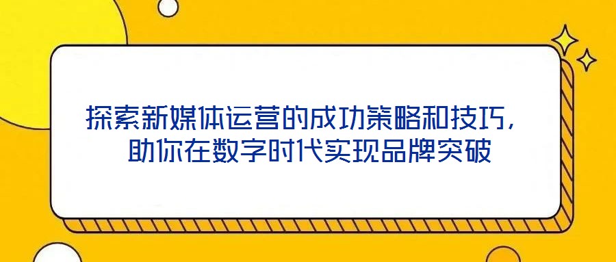 探索新媒體運營的成功策略和技巧,助你在數字時代實現品牌突破