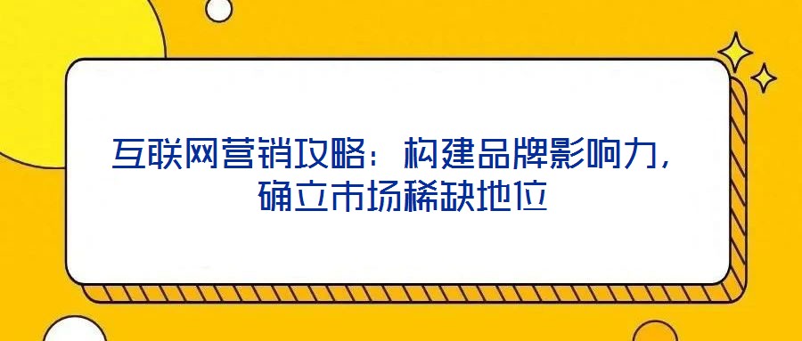 互聯網營銷攻略:構建品牌影響力,確立市場稀缺地位