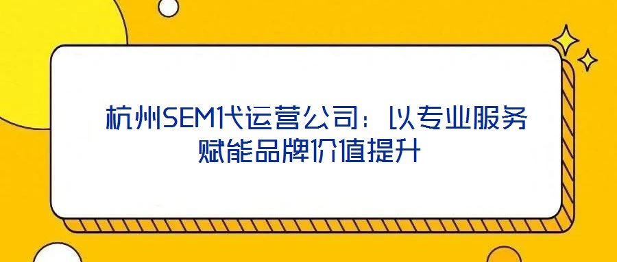杭州SEM代運營公司:以專業服務賦能品牌價值提升