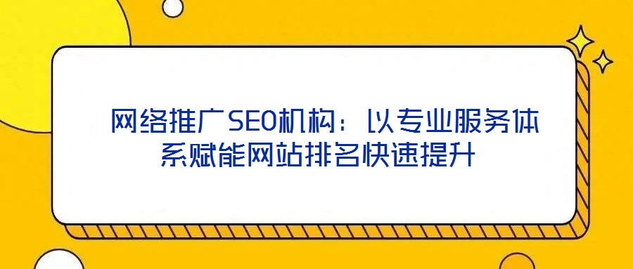  網絡推廣SEO機構：以專業服務體系賦能網站排名快速提升