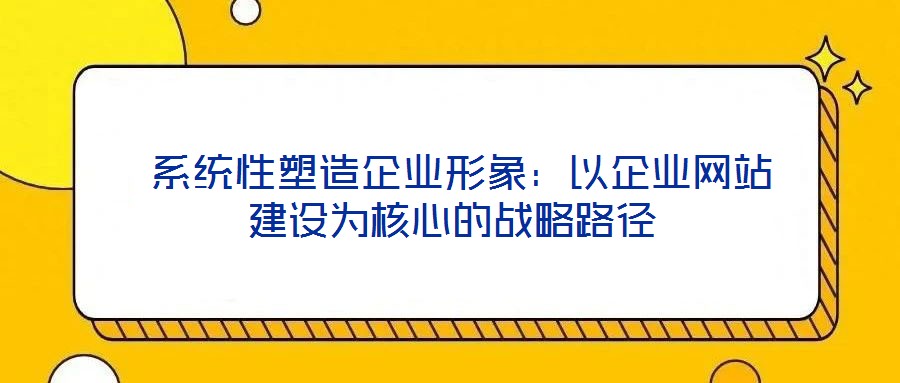 系統性塑造企業形象:以企業網站建設為核心的戰略路徑