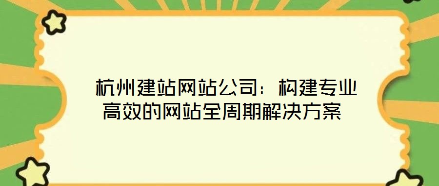 杭州建站網站公司:構建專業高效的網站全周期解決方案