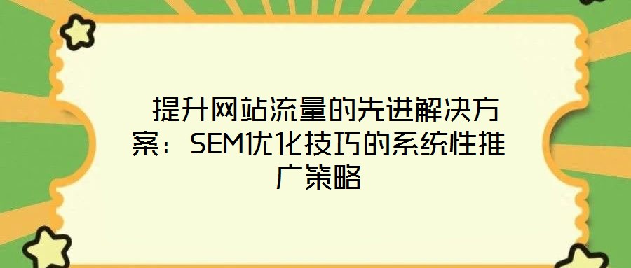 提升網(wǎng)站流量的先進解決方案:SEM優(yōu)化技巧的系統(tǒng)性推廣策略