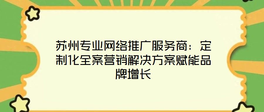 蘇州專業(yè)網(wǎng)絡(luò)推廣服務(wù)商:定制化全案營(yíng)銷解決方案賦能品牌增長(zhǎng)