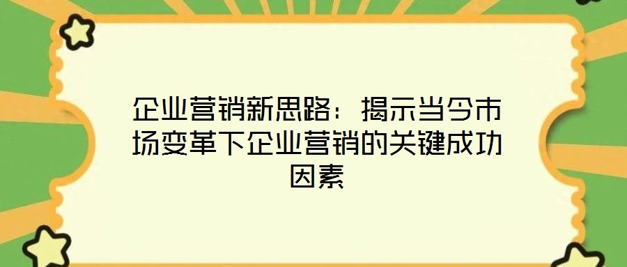 企業營銷新思路:揭示當今市場變革下企業營銷的關鍵成功因素