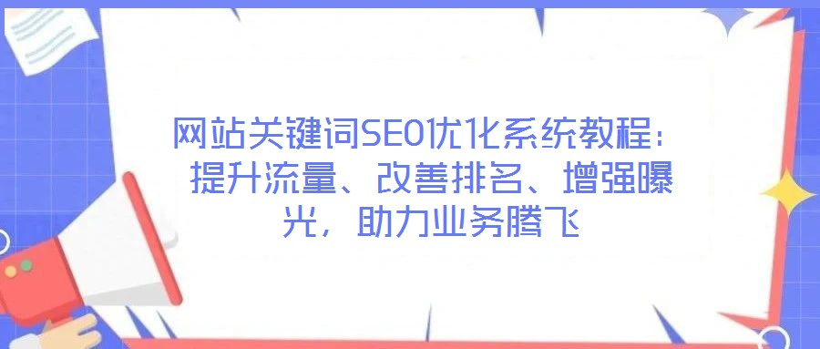 網站關鍵詞SEO優化系統教程：提升流量、改善排名、增強曝光，助力業務騰飛