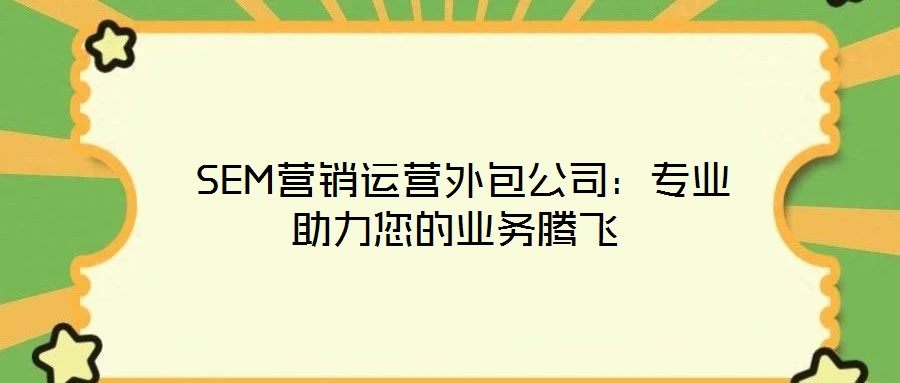 SEM營銷運營外包公司:專業助力您的業務騰飛