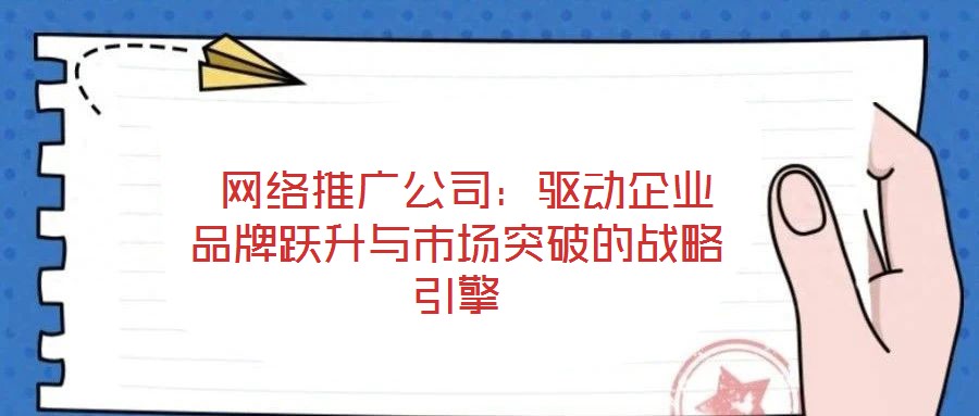 網(wǎng)絡(luò)推廣公司:驅(qū)動(dòng)企業(yè)品牌躍升與市場突破的戰(zhàn)略引擎