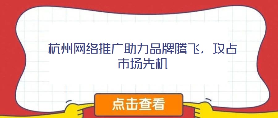 杭州網(wǎng)絡(luò)推廣助力品牌騰飛,攻占市場先機(jī)