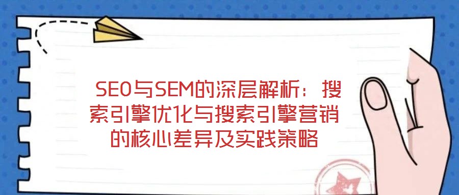 SEO與SEM的深層解析:搜索引擎優化與搜索引擎營銷的核心差異及實踐策略