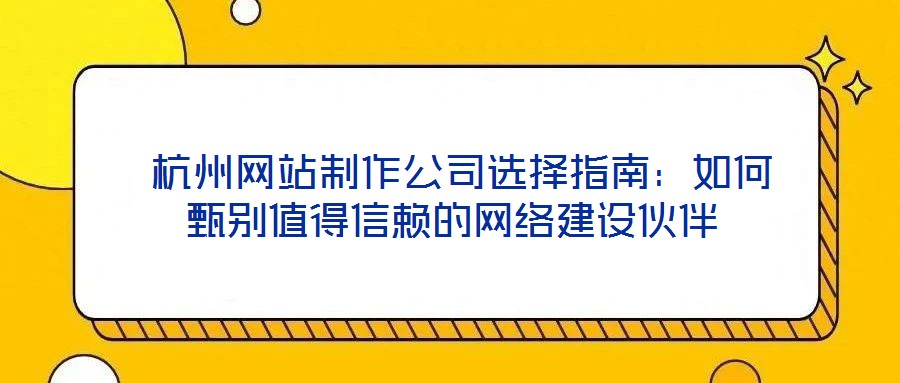 杭州網站制作公司選擇指南:如何甄別值得信賴的網絡建設伙伴